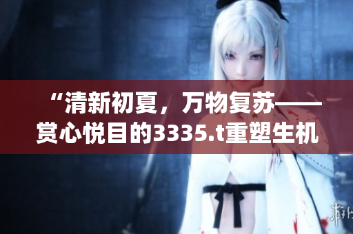 “清新初夏，萬(wàn)物復(fù)蘇——賞心悅目的3335.t重塑生機(jī)”(1)
