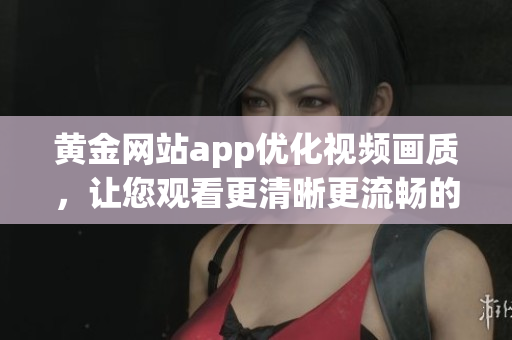 黃金網(wǎng)站app優(yōu)化視頻畫(huà)質(zhì)，讓您觀看更清晰更流暢的影片體驗(yàn)