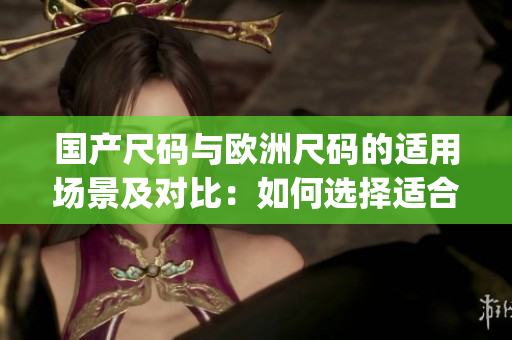 國(guó)產(chǎn)尺碼與歐洲尺碼的適用場(chǎng)景及對(duì)比：如何選擇適合您的尺碼？(1)