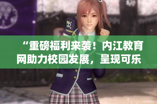 “重磅福利來(lái)襲！內(nèi)江教育網(wǎng)助力校園發(fā)展，呈現(xiàn)可樂(lè)文化盛宴”(1)