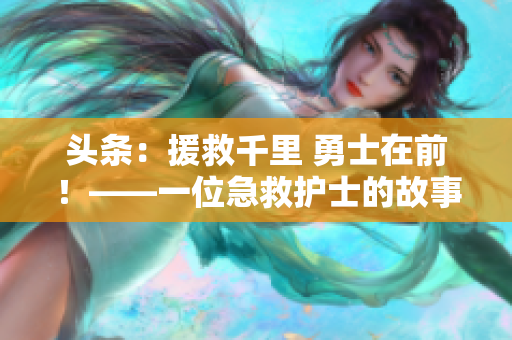 頭條：援救千里 勇士在前！——一位急救護士的故事