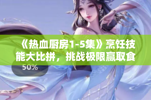 《熱血廚房1-5集》烹飪技能大比拼，挑戰(zhàn)極限贏取食材獎(jiǎng)勵(lì)！