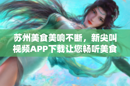 蘇州美食美響不斷，新尖叫視頻APP下載讓您暢聽美食分享(1)