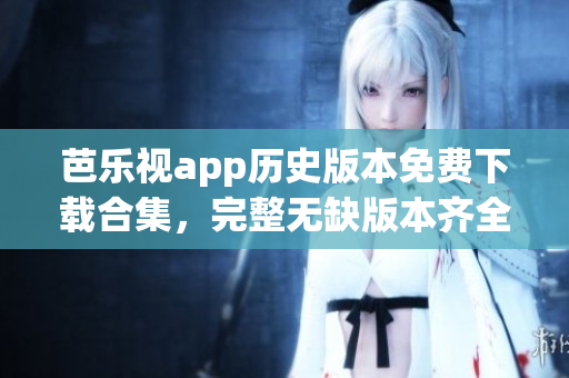 芭樂(lè)視app歷史版本免費(fèi)下載合集，完整無(wú)缺版本齊全