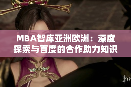 MBA智庫亞洲歐洲：深度探索與百度的合作助力知識傳播