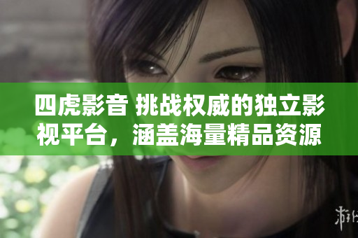 四虎影音 挑戰(zhàn)權(quán)威的獨立影視平臺，涵蓋海量精品資源