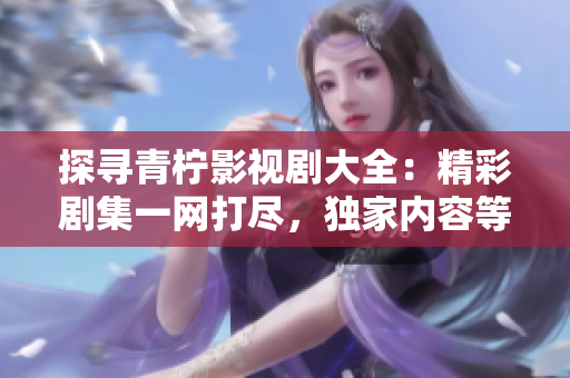 探尋青檸影視劇大全：精彩劇集一網(wǎng)打盡，獨家內(nèi)容等你發(fā)現(xiàn)