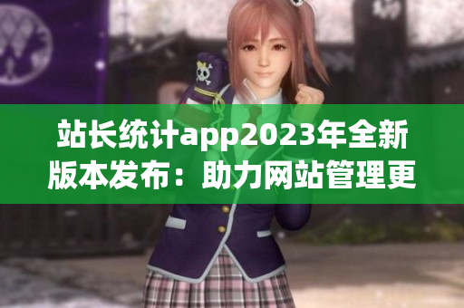 站長(zhǎng)統(tǒng)計(jì)app2023年全新版本發(fā)布：助力網(wǎng)站管理更高效(1)