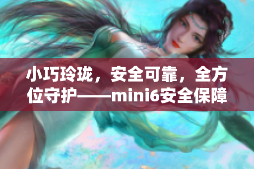 小巧玲瓏，安全可靠，全方位守護(hù)——mini6安全保障系統(tǒng)詳解