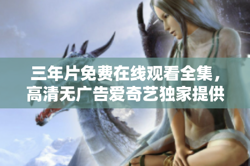 三年片免費在線觀看全集，高清無廣告愛奇藝獨家提供