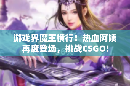 游戲界魔王橫行！熱血阿姨再度登場，挑戰(zhàn)CSGO!