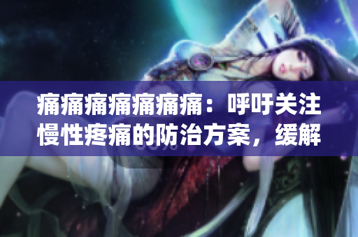 痛痛痛痛痛痛痛：呼吁關(guān)注慢性疼痛的防治方案，緩解患者痛苦(1)