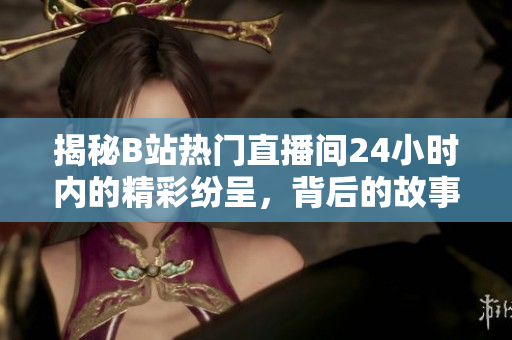 揭秘B站熱門直播間24小時內(nèi)的精彩紛呈，背后的故事令人驚嘆！