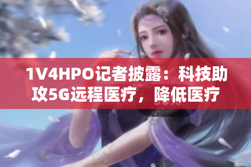 1V4HPO記者披露：科技助攻5G遠(yuǎn)程醫(yī)療，降低醫(yī)療資源耗損