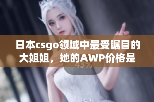 日本csgo領(lǐng)域中最受矚目的大姐姐，她的AWP價(jià)格是多少？(1)