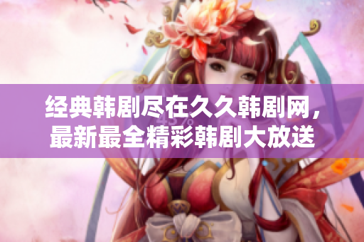 經典韓劇盡在久久韓劇網，最新最全精彩韓劇大放送
