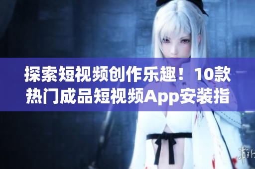 探索短視頻創(chuàng)作樂趣！10款熱門成品短視頻App安裝指南(1)