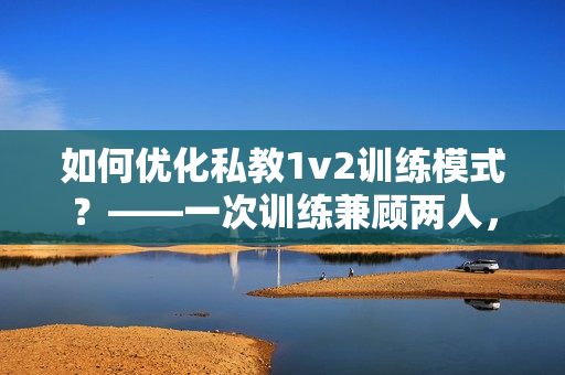 如何優(yōu)化私教1v2訓(xùn)練模式？——一次訓(xùn)練兼顧兩人，提高效果！