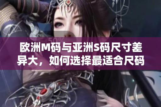 歐洲M碼與亞洲S碼尺寸差異大，如何選擇最適合尺碼？