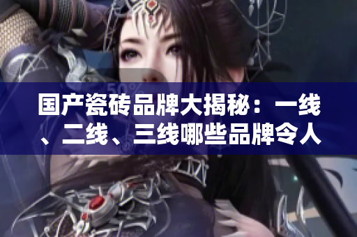 國(guó)產(chǎn)瓷磚品牌大揭秘：一線、二線、三線哪些品牌令人印象深刻？