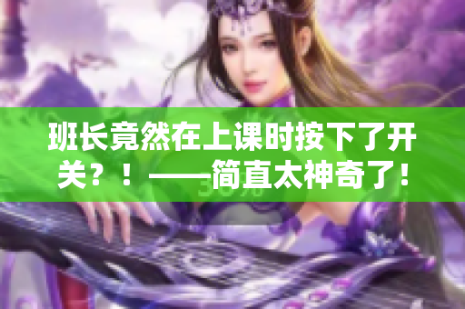 班長竟然在上課時按下了開關？！——簡直太神奇了！