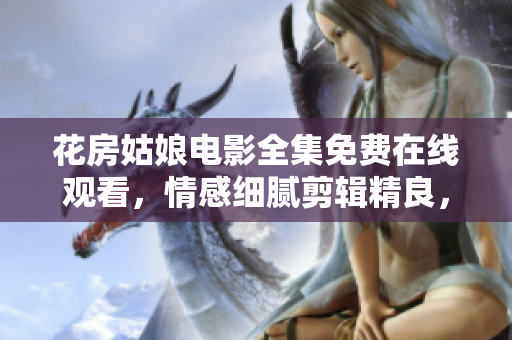 花房姑娘電影全集免費(fèi)在線觀看，情感細(xì)膩剪輯精良，陪伴你的人生故事