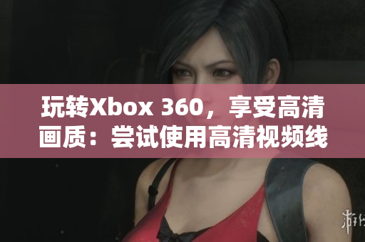 玩轉(zhuǎn)Xbox 360，享受高清畫質(zhì)：嘗試使用高清視頻線！