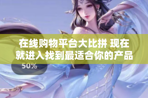 在線購物平臺(tái)大比拼 現(xiàn)在就進(jìn)入找到最適合你的產(chǎn)品