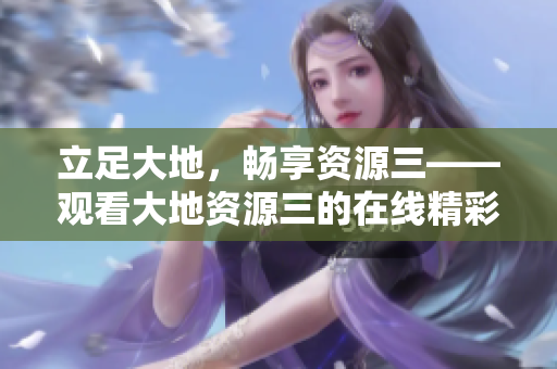 立足大地，暢享資源三——觀看大地資源三的在線精彩