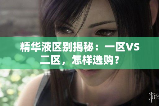 精華液區(qū)別揭秘：一區(qū)VS二區(qū)，怎樣選購？