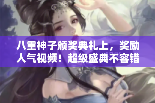 八重神子頒獎(jiǎng)典禮上，獎(jiǎng)勵(lì)人氣視頻！超級盛典不容錯(cuò)過！