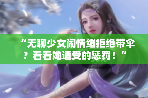 “無聊少女鬧情緒拒絕帶傘？看看她遭受的懲罰！”