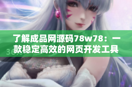 了解成品網(wǎng)源碼78w78：一款穩(wěn)定高效的網(wǎng)頁開發(fā)工具