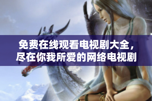 免費(fèi)在線觀看電視劇大全，盡在你我所愛的網(wǎng)絡(luò)電視劇庫