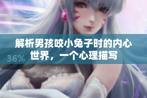 解析男孩咬小兔子時(shí)的內(nèi)心世界，一個(gè)心理描寫(xiě)