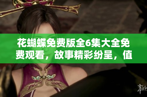 花蝴蝶免費(fèi)版全6集大全免費(fèi)觀看，故事精彩紛呈，值得期待多少集？