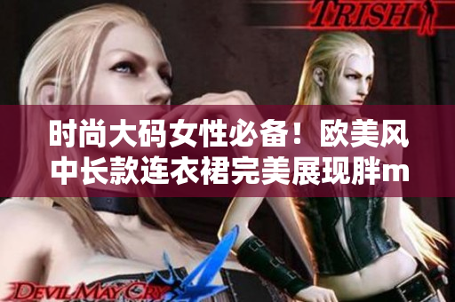 時尚大碼女性必備！歐美風(fēng)中長款連衣裙完美展現(xiàn)胖mm優(yōu)雅身姿