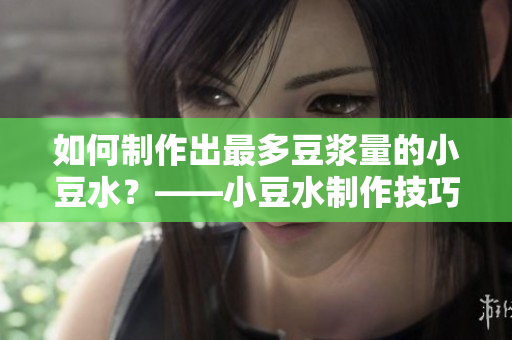 如何制作出最多豆?jié){量的小豆水？——小豆水制作技巧分享