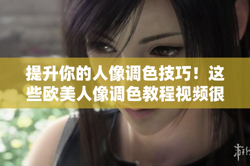 提升你的人像調(diào)色技巧！這些歐美人像調(diào)色教程視頻很值得一看！
