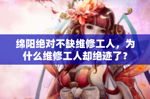 綿陽(yáng)絕對(duì)不缺維修工人，為什么維修工人卻絕跡了？