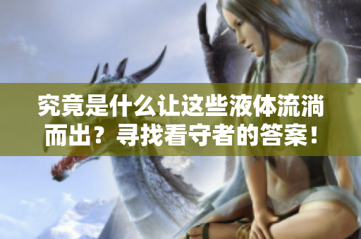 究竟是什么讓這些液體流淌而出？尋找看守者的答案！