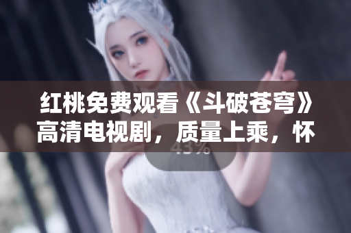 紅桃免費觀看《斗破蒼穹》高清電視劇，質(zhì)量上乘，懷舊經(jīng)典再現(xiàn)