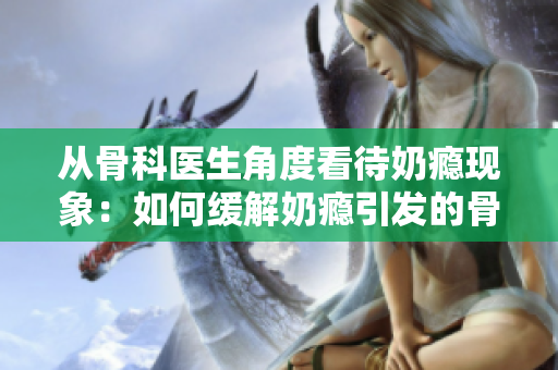 從骨科醫(yī)生角度看待奶癮現(xiàn)象：如何緩解奶癮引發(fā)的骨質(zhì)疏松？