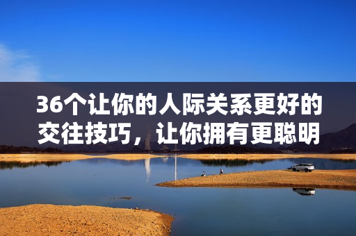 36個(gè)讓你的人際關(guān)系更好的交往技巧，讓你擁有更聰明的人際互動(dòng)。