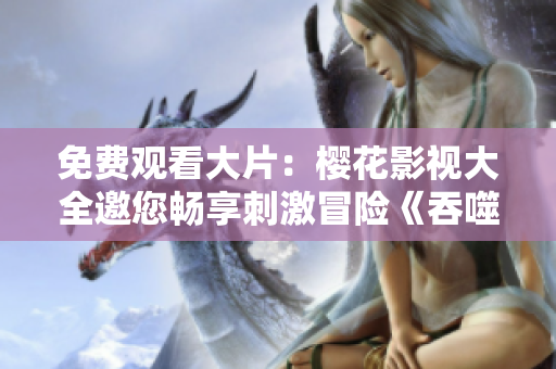 免費(fèi)觀看大片：櫻花影視大全邀您暢享刺激冒險(xiǎn)《吞噬星空》