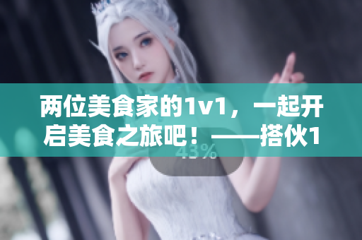 兩位美食家的1v1，一起開啟美食之旅吧！——搭伙1v1梔子