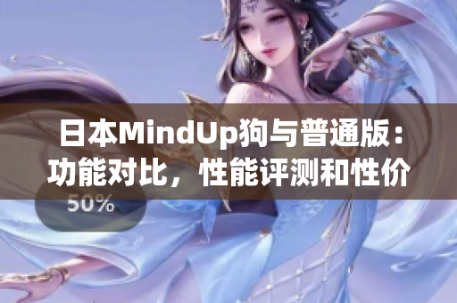 日本MindUp狗與普通版：功能對(duì)比，性能評(píng)測(cè)和性價(jià)比分析