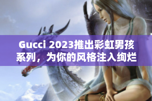 Gucci 2023推出彩虹男孩系列，為你的風格注入絢爛色彩