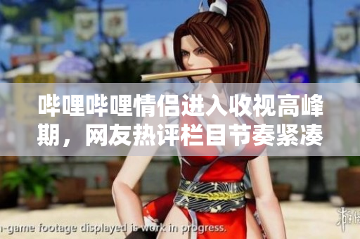 嗶哩嗶哩情侶進(jìn)入收視高峰期，網(wǎng)友熱評欄目節(jié)奏緊湊，畫面清新。