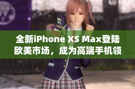 全新iPhone XS Max登陸歐美市場，成為高端手機(jī)領(lǐng)域焦點(diǎn)(1)